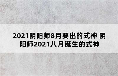 2021阴阳师8月要出的式神 阴阳师2021八月诞生的式神